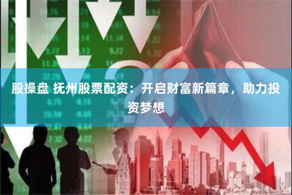 股操盘 抚州股票配资：开启财富新篇章，助力投资梦想