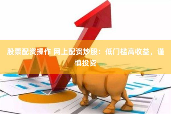 股票配资操作 网上配资炒股：低门槛高收益，谨慎投资