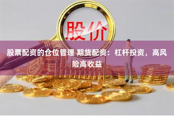 股票配资的仓位管理 期货配资：杠杆投资，高风险高收益