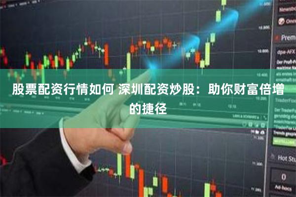股票配资行情如何 深圳配资炒股：助你财富倍增的捷径