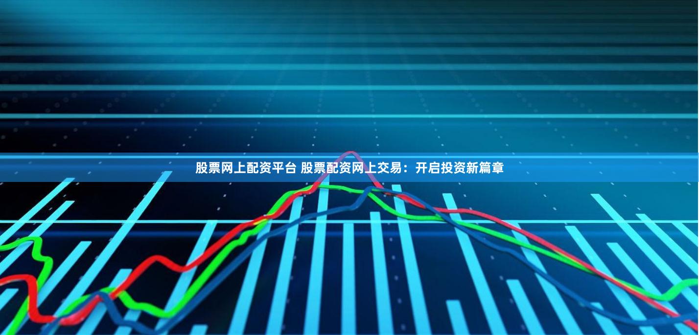 股票网上配资平台 股票配资网上交易：开启投资新篇章