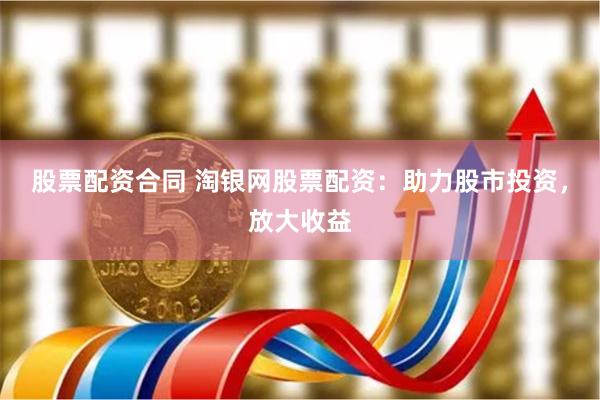 股票配资合同 淘银网股票配资：助力股市投资，放大收益