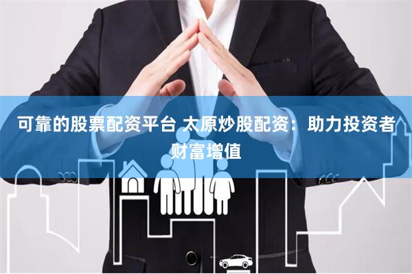 可靠的股票配资平台 太原炒股配资：助力投资者财富增值