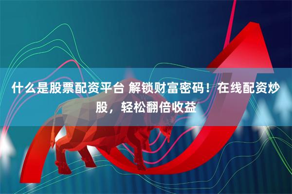 什么是股票配资平台 解锁财富密码！在线配资炒股，轻松翻倍收益