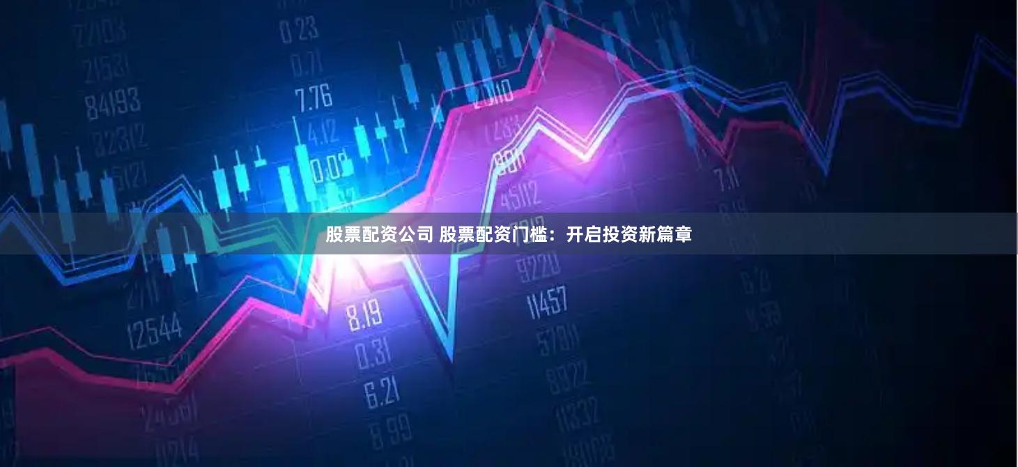 股票配资公司 股票配资门槛：开启投资新篇章