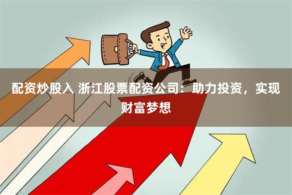 配资炒股入 浙江股票配资公司：助力投资，实现财富梦想