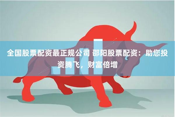 全国股票配资最正规公司 邵阳股票配资:助您投资腾飞,财富倍增