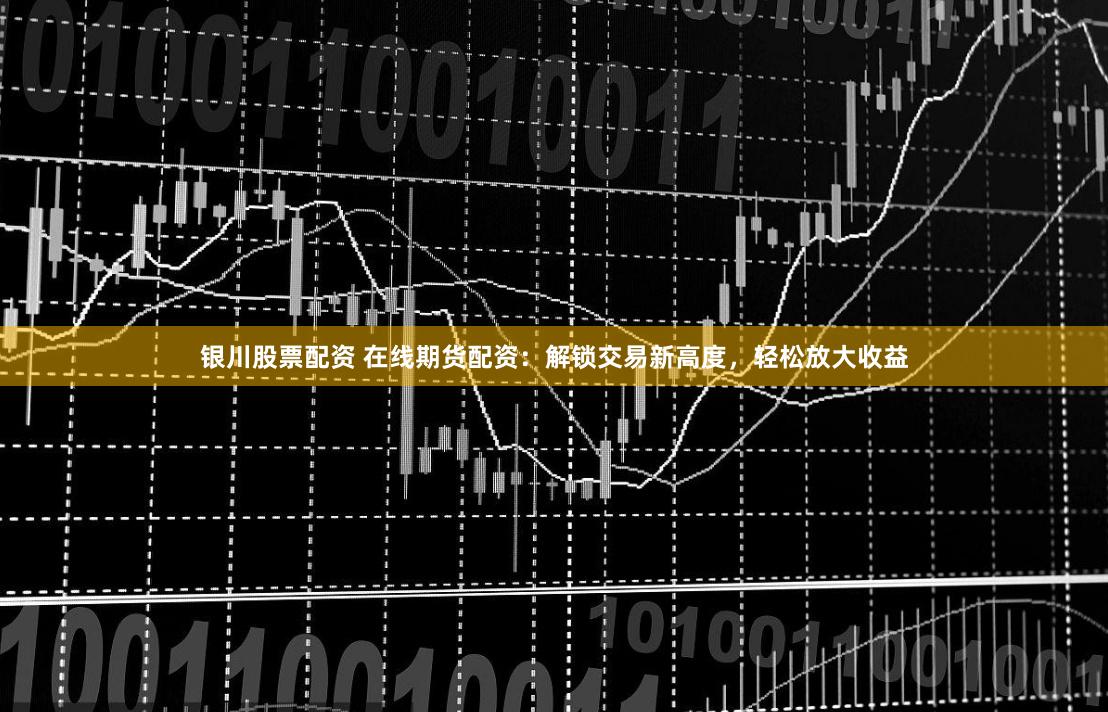 银川股票配资 在线期货配资：解锁交易新高度，轻松放大收益