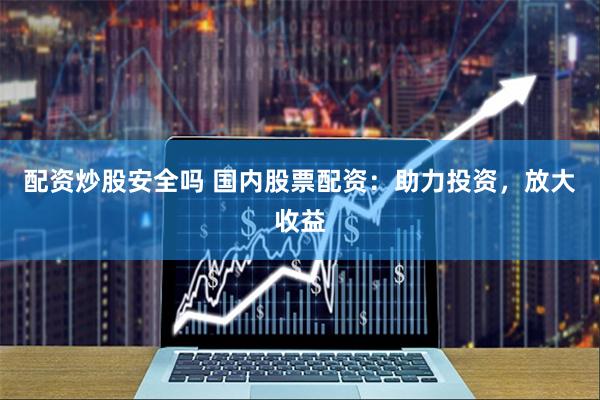 配资炒股安全吗 国内股票配资：助力投资，放大收益
