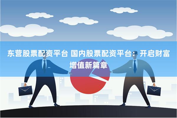 东营股票配资平台 国内股票配资平台：开启财富增值新篇章