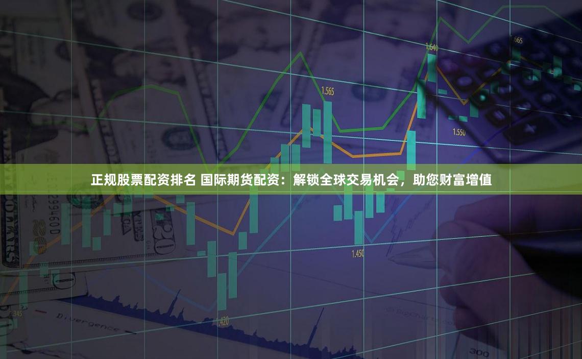正规股票配资排名 国际期货配资：解锁全球交易机会，助您财富增值