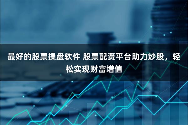 最好的股票操盘软件 股票配资平台助力炒股，轻松实现财富增值