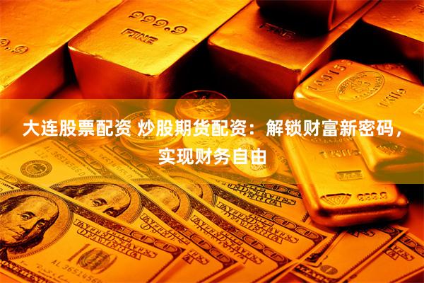 大连股票配资 炒股期货配资：解锁财富新密码，实现财务自由
