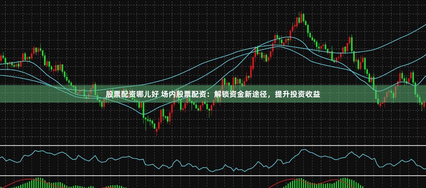股票配资哪儿好 场内股票配资：解锁资金新途径，提升投资收益