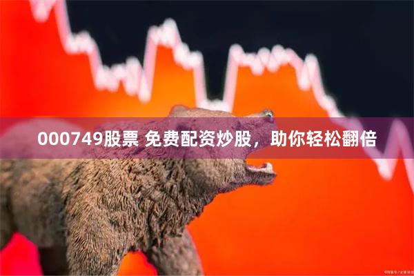 000749股票 免费配资炒股，助你轻松翻倍