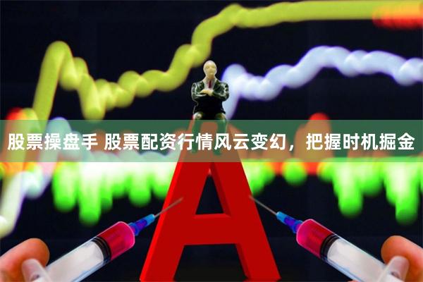 股票操盘手 股票配资行情风云变幻，把握时机掘金