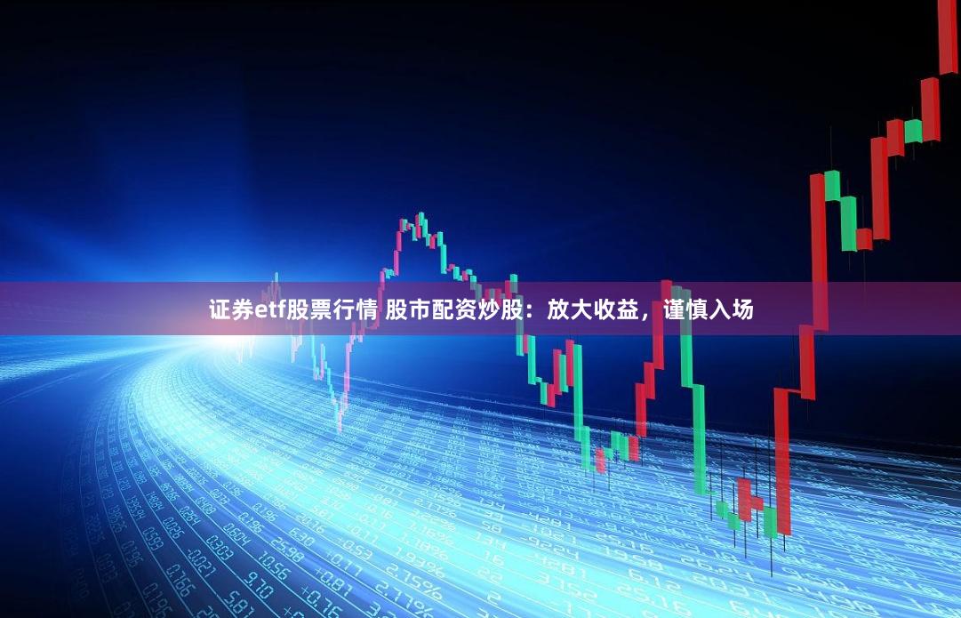 证券etf股票行情 股市配资炒股：放大收益，谨慎入场