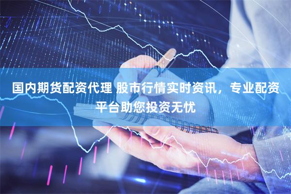 国内期货配资代理 股市行情实时资讯，专业配资平台助您投资无忧