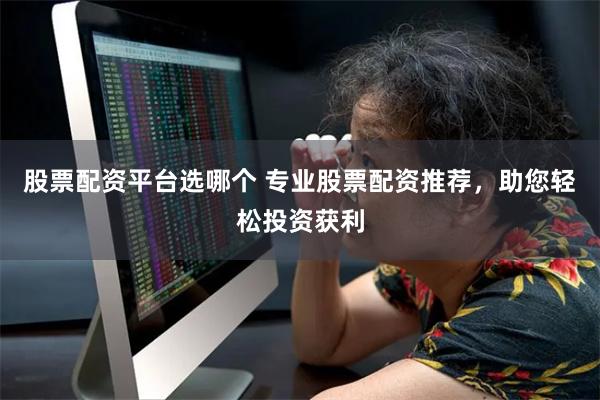 股票配资平台选哪个 专业股票配资推荐，助您轻松投资获利