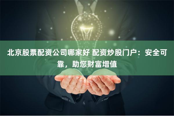 北京股票配资公司哪家好 配资炒股门户:安全可靠,助您财富增值