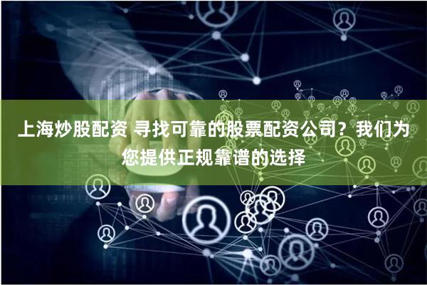 上海炒股配资 寻找可靠的股票配资公司？我们为您提供正规靠谱的选择