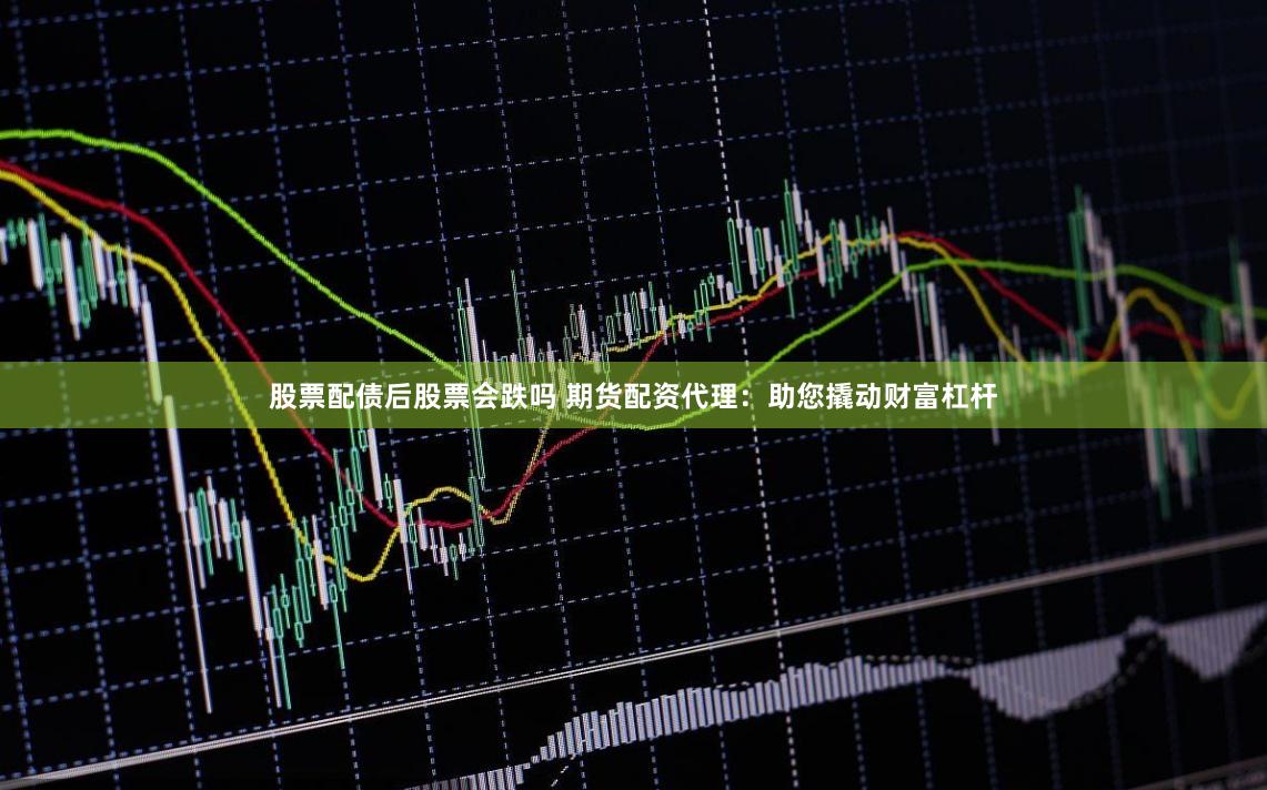 股票配债后股票会跌吗 期货配资代理：助您撬动财富杠杆