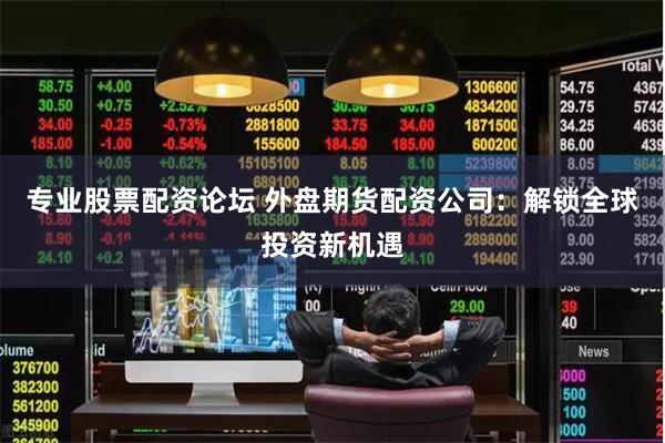 专业股票配资论坛 外盘期货配资公司：解锁全球投资新机遇