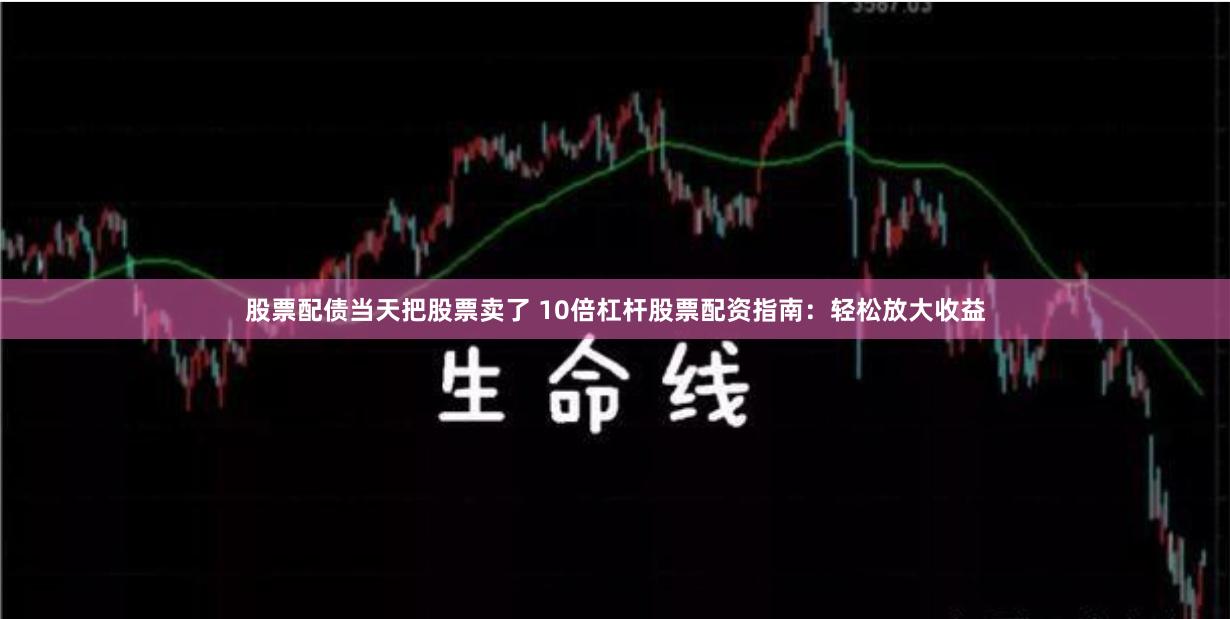 股票配债当天把股票卖了 10倍杠杆股票配资指南：轻松放大收益