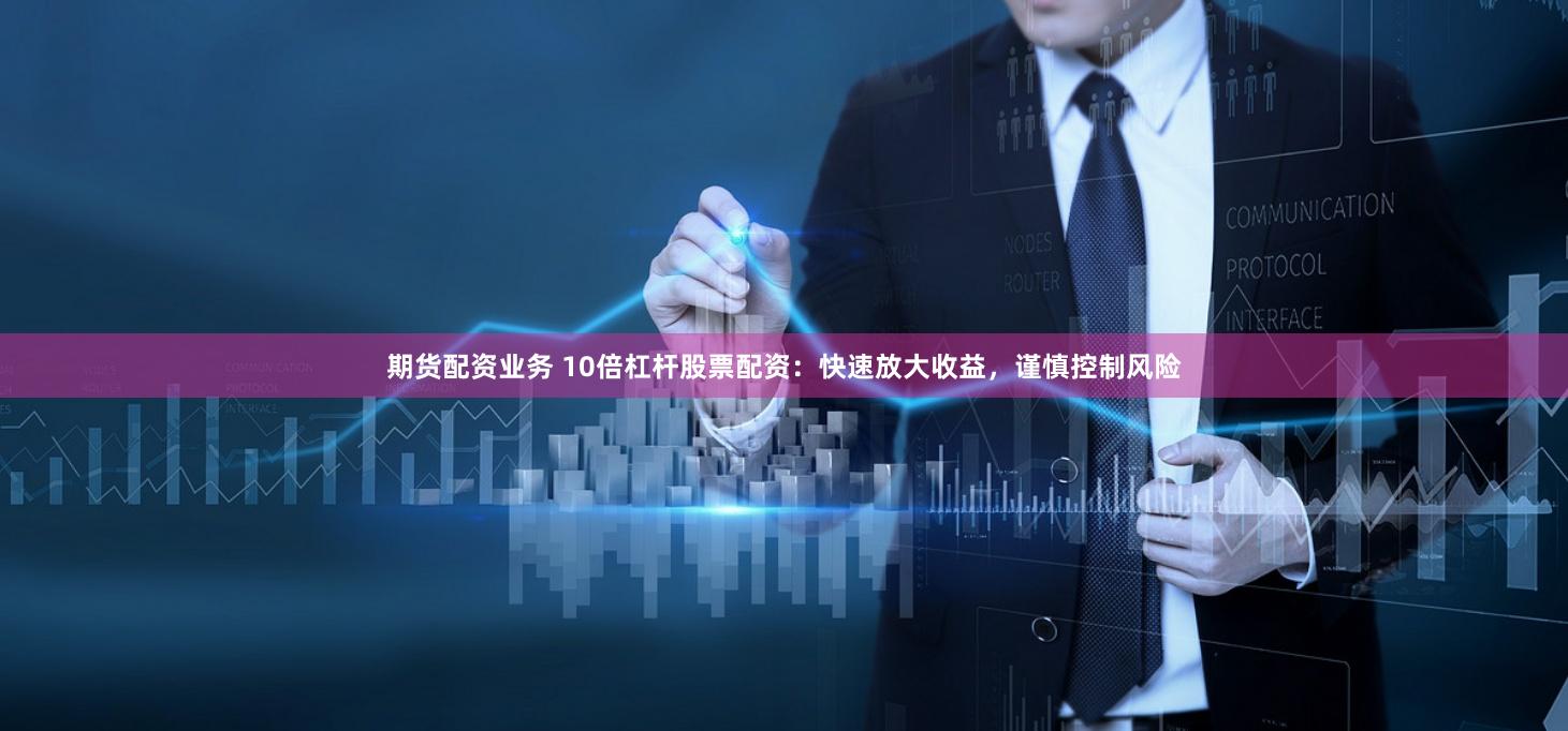 期货配资业务 10倍杠杆股票配资：快速放大收益，谨慎控制风险