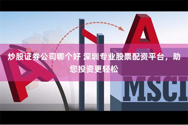炒股证券公司哪个好 深圳专业股票配资平台，助您投资更轻松