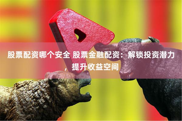 股票配资哪个安全 股票金融配资：解锁投资潜力，提升收益空间