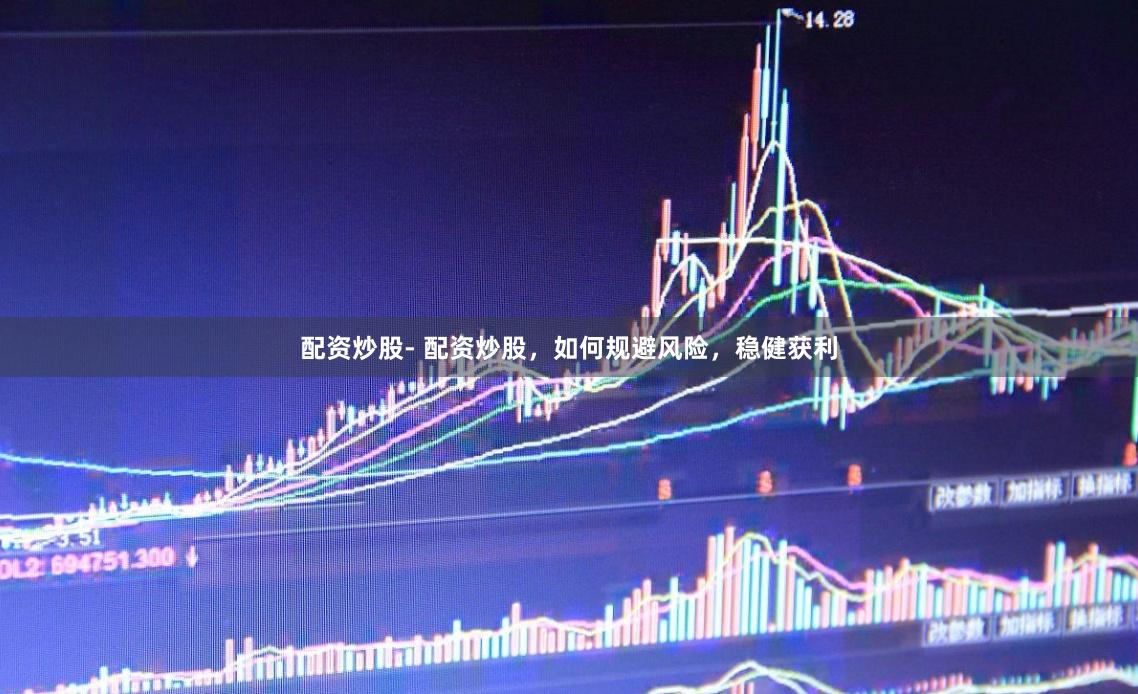 配资炒股- 配资炒股，如何规避风险，稳健获利
