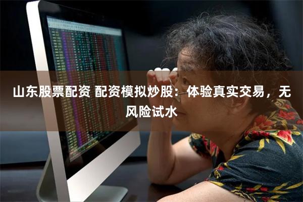 山东股票配资 配资模拟炒股：体验真实交易，无风险试水