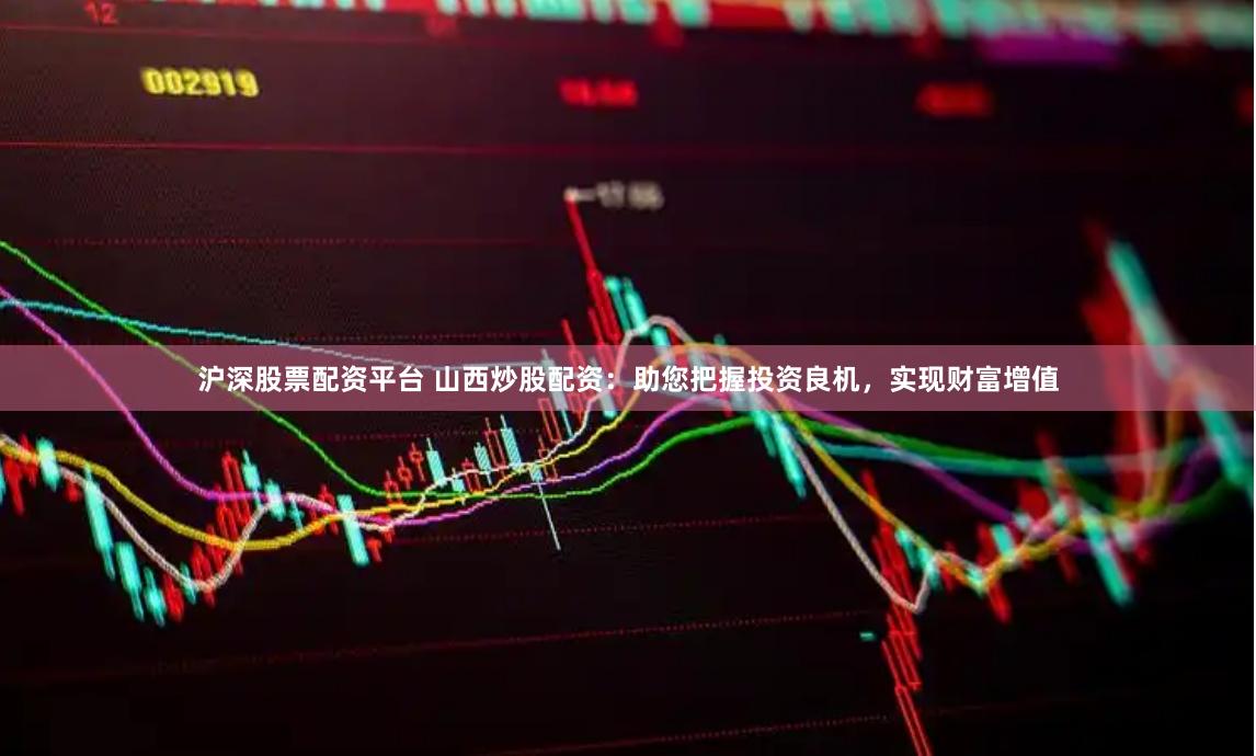 沪深股票配资平台 山西炒股配资：助您把握投资良机，实现财富增值