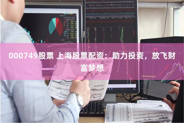 000749股票 上海股票配资：助力投资，放飞财富梦想
