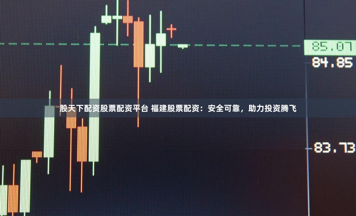 股天下配资股票配资平台 福建股票配资：安全可靠，助力投资腾飞