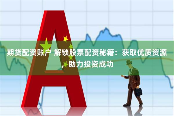 期货配资账户 解锁股票配资秘籍：获取优质资源，助力投资成功