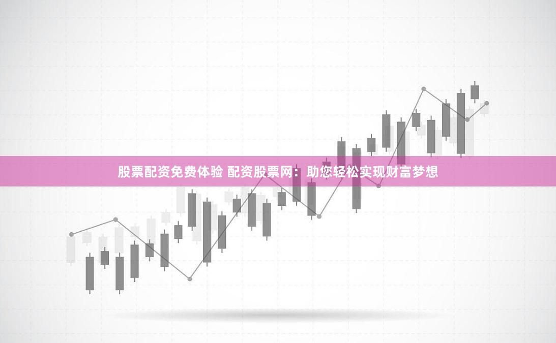 股票配资免费体验 配资股票网：助您轻松实现财富梦想
