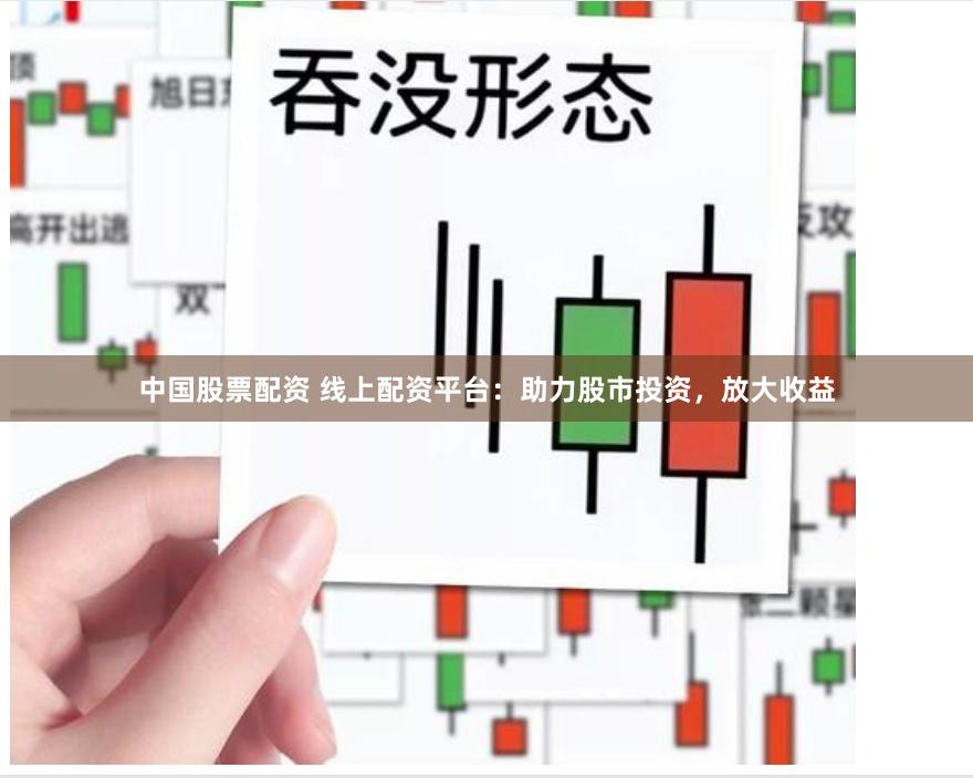 中国股票配资 线上配资平台：助力股市投资，放大收益