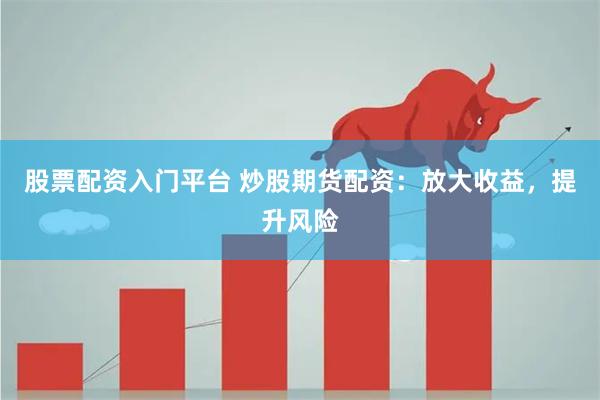 股票配资入门平台 炒股期货配资：放大收益，提升风险