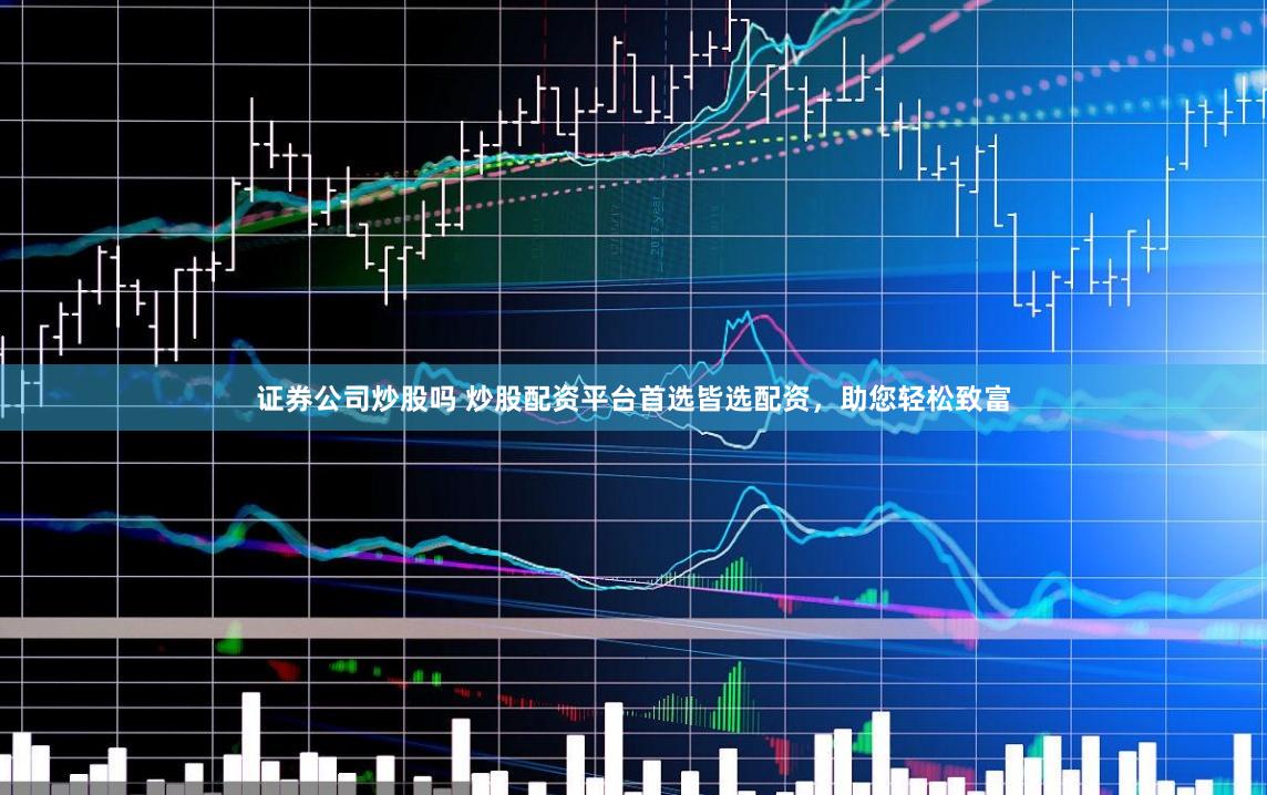 证券公司炒股吗 炒股配资平台首选皆选配资，助您轻松致富