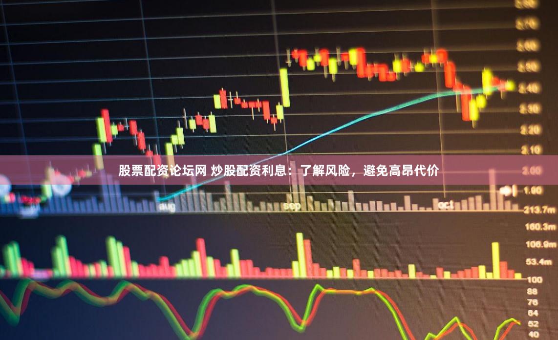 股票配资论坛网 炒股配资利息：了解风险，避免高昂代价