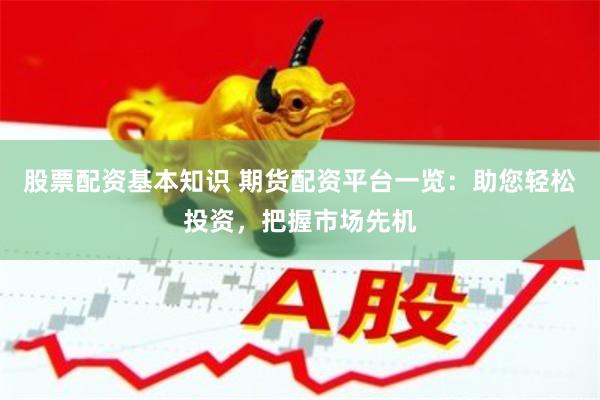 股票配资基本知识 期货配资平台一览：助您轻松投资，把握市场先机