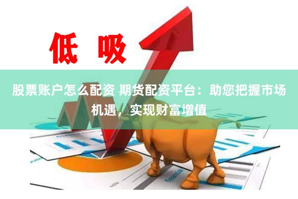 股票账户怎么配资 期货配资平台：助您把握市场机遇，实现财富增值