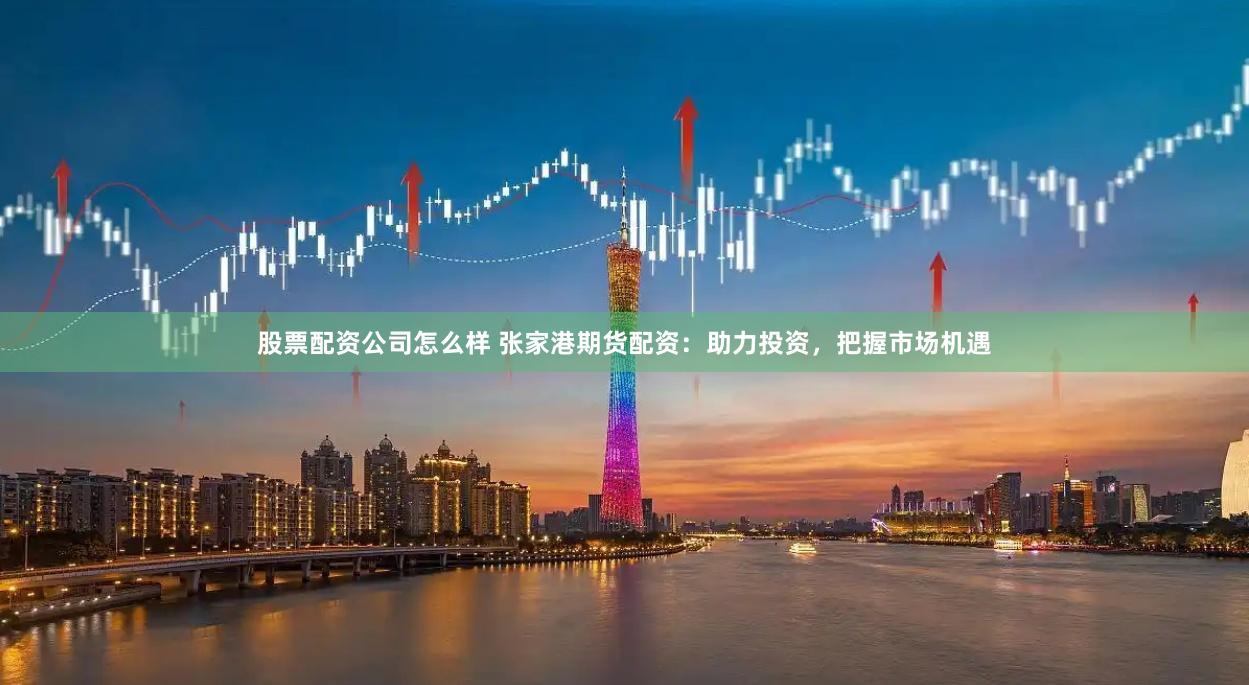 股票配资公司怎么样 张家港期货配资：助力投资，把握市场机遇