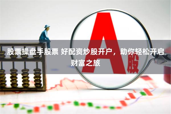 股票操盘手股票 好配资炒股开户，助你轻松开启财富之旅
