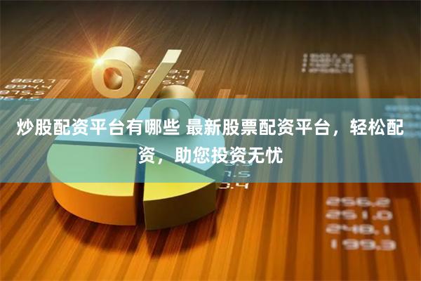 炒股配资平台有哪些 最新股票配资平台,轻松配资,助您投资无忧