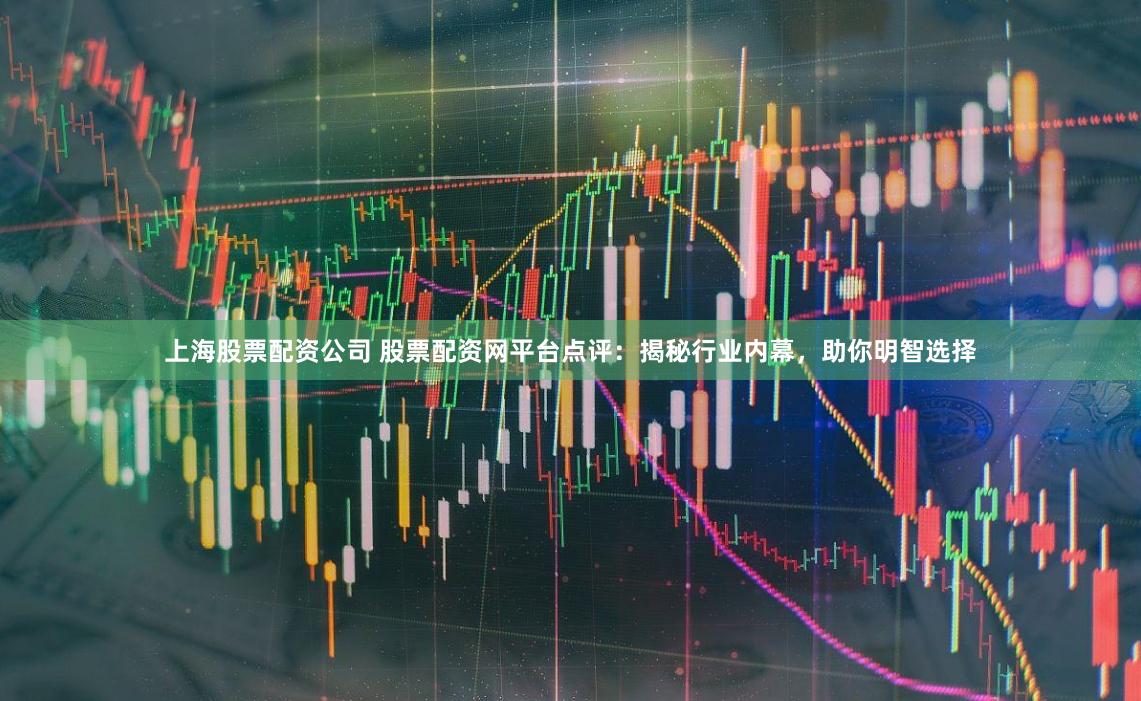 上海股票配资公司 股票配资网平台点评:揭秘行业内幕,助你明智选择