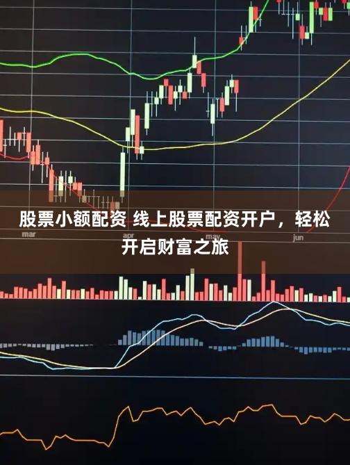 股票小额配资 线上股票配资开户，轻松开启财富之旅