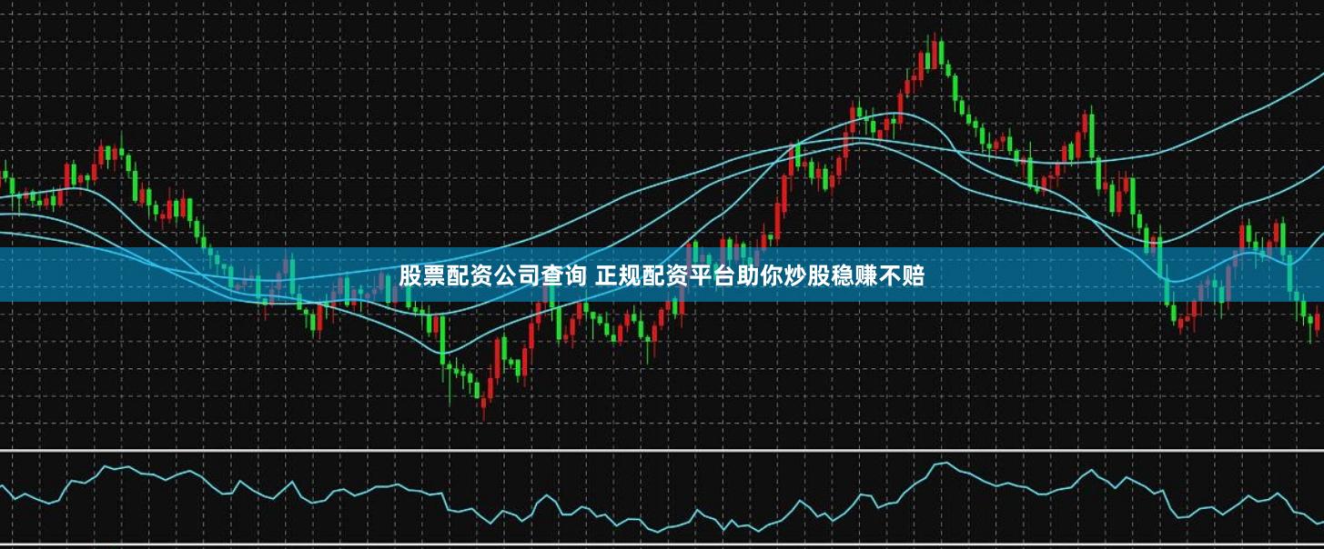 股票配资公司查询 正规配资平台助你炒股稳赚不赔